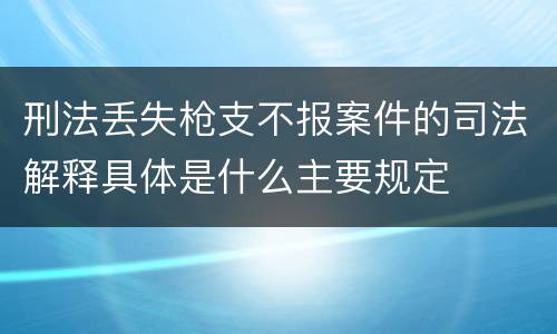 刑法丢失枪支不报案件的司法解释具体是什么主要规定