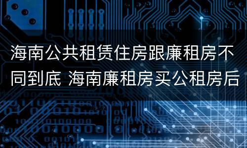 海南公共租赁住房跟廉租房不同到底 海南廉租房买公租房后悔了
