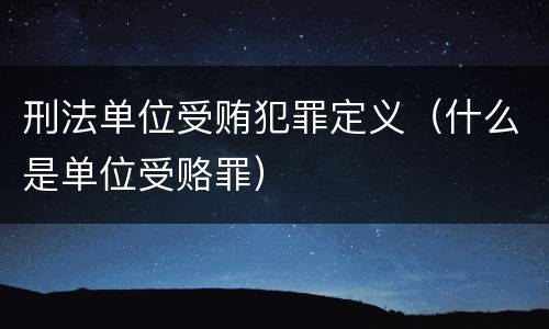 刑法单位受贿犯罪定义（什么是单位受赂罪）