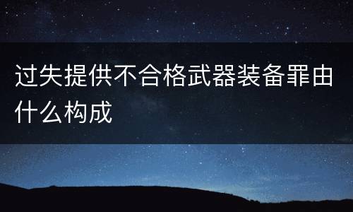 过失提供不合格武器装备罪由什么构成