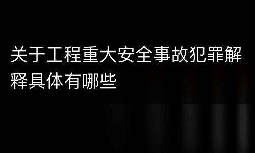 关于工程重大安全事故犯罪解释具体有哪些