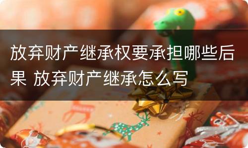 放弃财产继承权要承担哪些后果 放弃财产继承怎么写