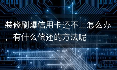 装修刷爆信用卡还不上怎么办，有什么偿还的方法呢