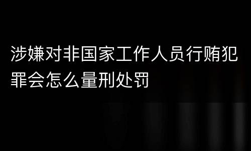 涉嫌对非国家工作人员行贿犯罪会怎么量刑处罚