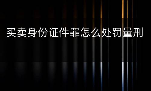 买卖身份证件罪怎么处罚量刑