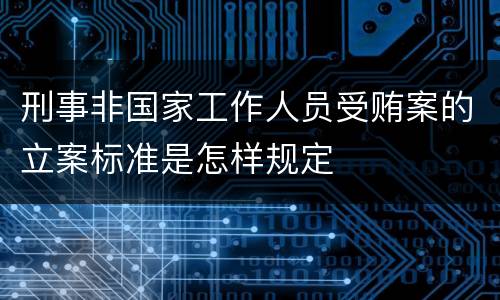 刑事非国家工作人员受贿案的立案标准是怎样规定