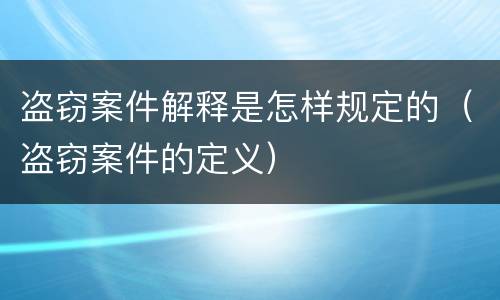 盗窃案件解释是怎样规定的（盗窃案件的定义）