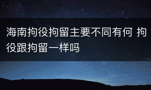 海南拘役拘留主要不同有何 拘役跟拘留一样吗