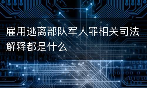 雇用逃离部队军人罪相关司法解释都是什么