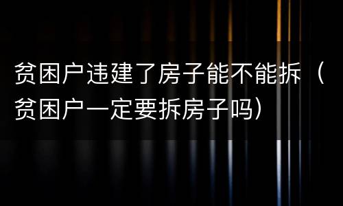 贫困户违建了房子能不能拆（贫困户一定要拆房子吗）