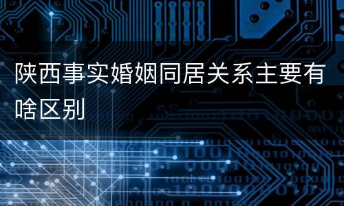 陕西事实婚姻同居关系主要有啥区别