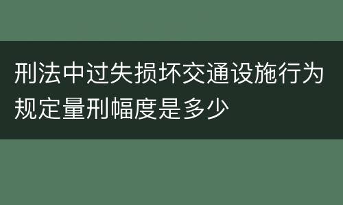 刑法中过失损坏交通设施行为规定量刑幅度是多少