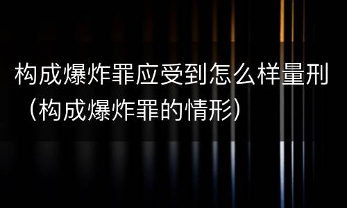 构成爆炸罪应受到怎么样量刑（构成爆炸罪的情形）
