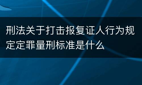 刑法关于打击报复证人行为规定定罪量刑标准是什么
