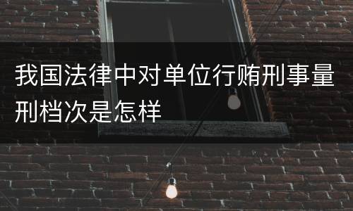 我国法律中对单位行贿刑事量刑档次是怎样