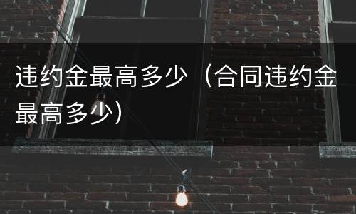 违约金最高多少（合同违约金最高多少）