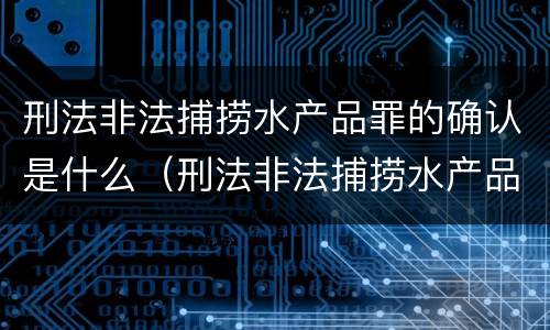 刑法非法捕捞水产品罪的确认是什么（刑法非法捕捞水产品罪的确认是什么意思）