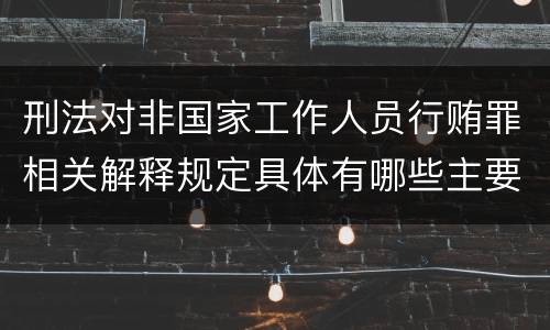 刑法对非国家工作人员行贿罪相关解释规定具体有哪些主要内容