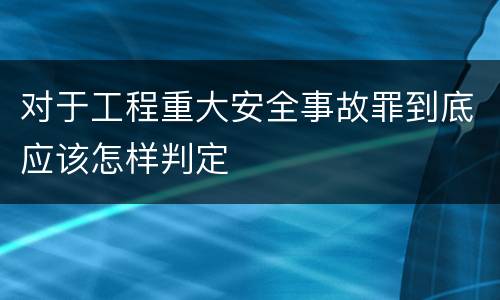 对于工程重大安全事故罪到底应该怎样判定