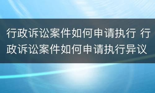 行政诉讼案件如何申请执行 行政诉讼案件如何申请执行异议