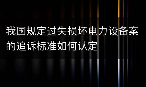 我国规定过失损坏电力设备案的追诉标准如何认定