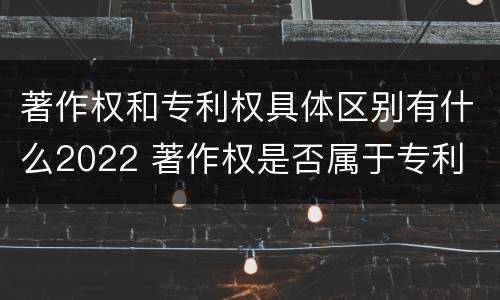 著作权和专利权具体区别有什么2022 著作权是否属于专利