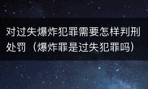 对过失爆炸犯罪需要怎样判刑处罚（爆炸罪是过失犯罪吗）