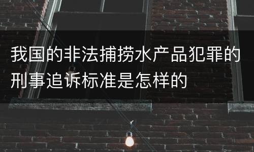 我国的非法捕捞水产品犯罪的刑事追诉标准是怎样的