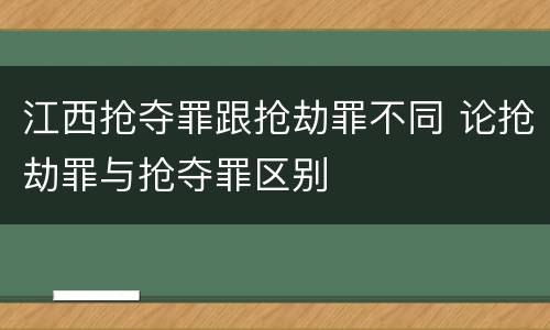 江西抢夺罪跟抢劫罪不同 论抢劫罪与抢夺罪区别