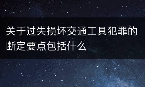 关于过失损坏交通工具犯罪的断定要点包括什么
