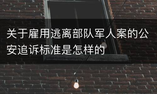 关于雇用逃离部队军人案的公安追诉标准是怎样的