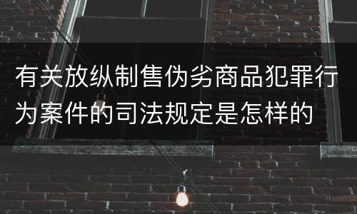 有关放纵制售伪劣商品犯罪行为案件的司法规定是怎样的