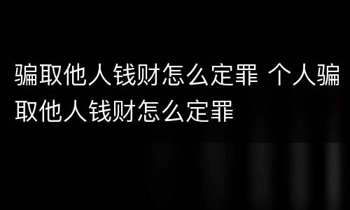 骗取他人钱财怎么定罪 个人骗取他人钱财怎么定罪