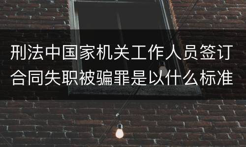 刑法中国家机关工作人员签订合同失职被骗罪是以什么标准立案的