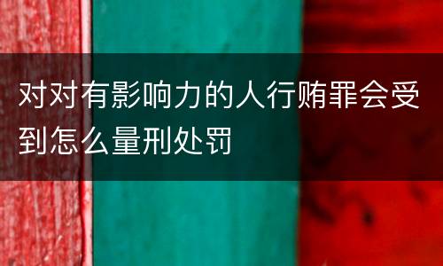 对对有影响力的人行贿罪会受到怎么量刑处罚