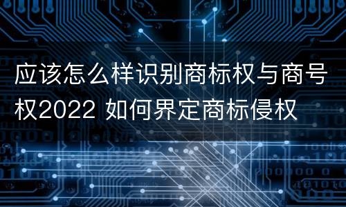 应该怎么样识别商标权与商号权2022 如何界定商标侵权