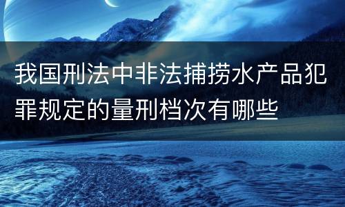 我国刑法中非法捕捞水产品犯罪规定的量刑档次有哪些