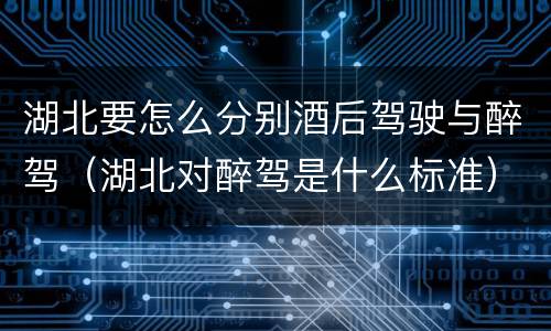 湖北要怎么分别酒后驾驶与醉驾（湖北对醉驾是什么标准）