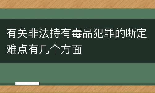 有关非法持有毒品犯罪的断定难点有几个方面
