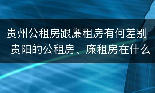 贵州公租房跟廉租房有何差别 贵阳的公租房、廉租房在什么地方?