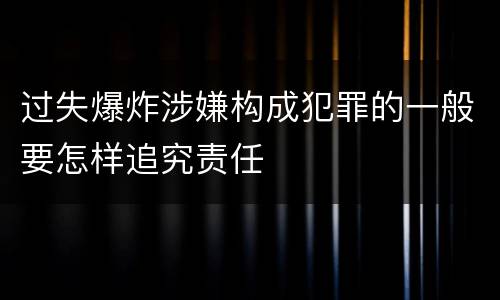 过失爆炸涉嫌构成犯罪的一般要怎样追究责任