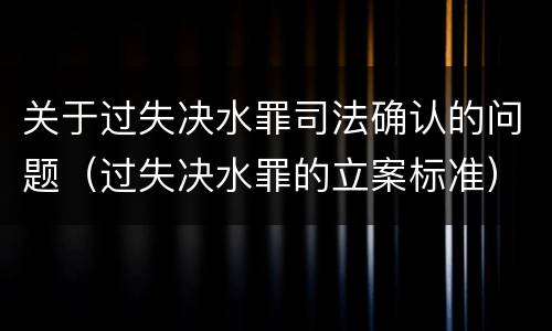 关于过失决水罪司法确认的问题（过失决水罪的立案标准）