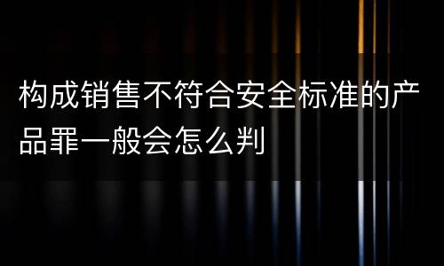 构成销售不符合安全标准的产品罪一般会怎么判