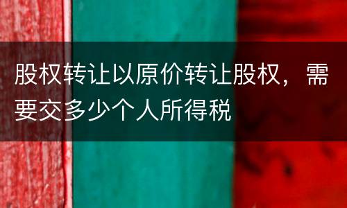 股权转让以原价转让股权，需要交多少个人所得税