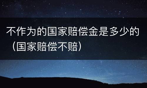 不作为的国家赔偿金是多少的（国家赔偿不赔）