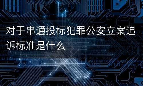 对于串通投标犯罪公安立案追诉标准是什么