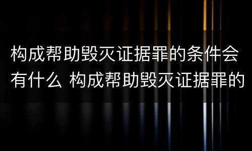 构成帮助毁灭证据罪的条件会有什么 构成帮助毁灭证据罪的条件会有什么影响