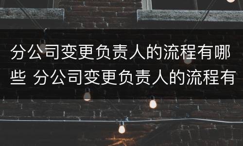 分公司变更负责人的流程有哪些 分公司变更负责人的流程有哪些要求
