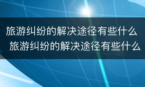 旅游纠纷的解决途径有些什么 旅游纠纷的解决途径有些什么呢