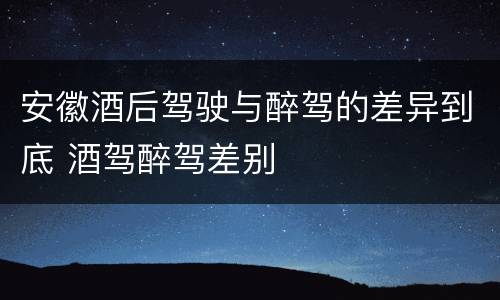 安徽酒后驾驶与醉驾的差异到底 酒驾醉驾差别